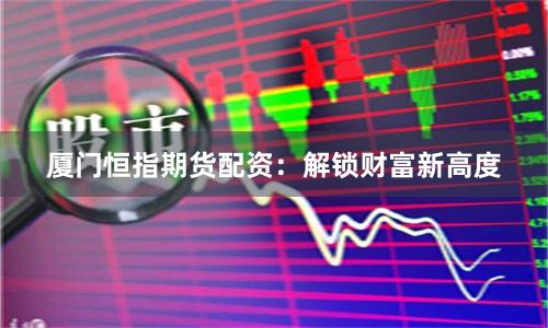 厦门恒指期货配资:解锁财富新高度