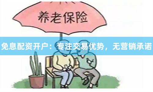 免息配资开户：专注交易优势，无营销承诺