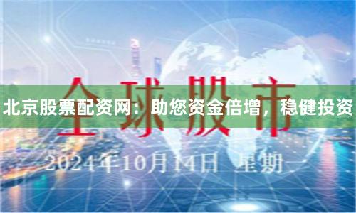 北京股票配资网：助您资金倍增，稳健投资