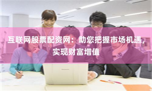 互联网股票配资网：助您把握市场机遇，实现财富增值