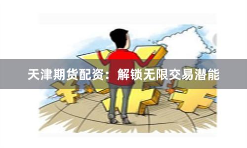 天津期货配资：解锁无限交易潜能