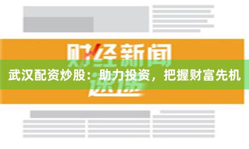 武汉配资炒股：助力投资，把握财富先机