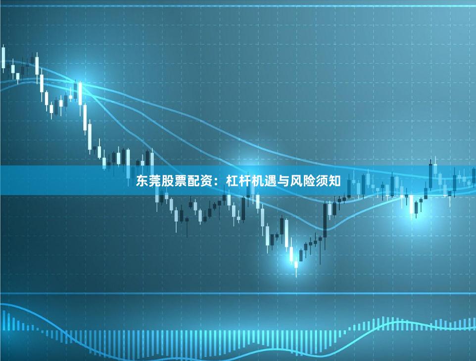 东莞股票配资:杠杆机遇与风险须知