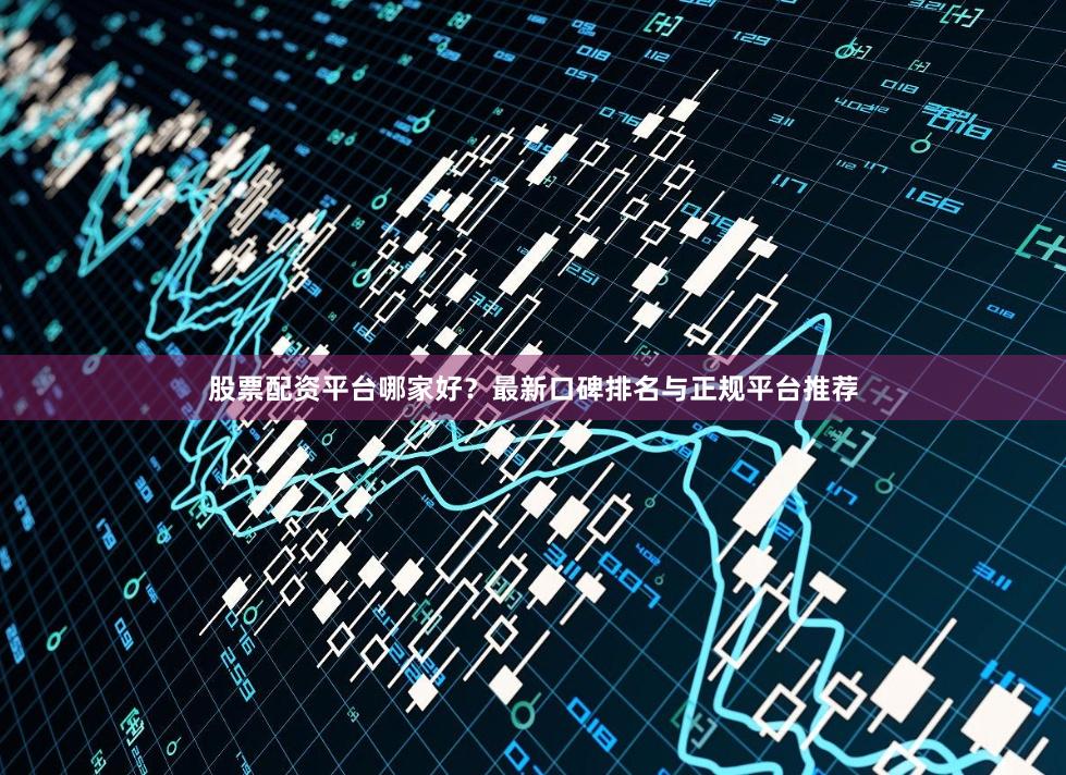 股票配资平台哪家好？最新口碑排名与正规平台推荐