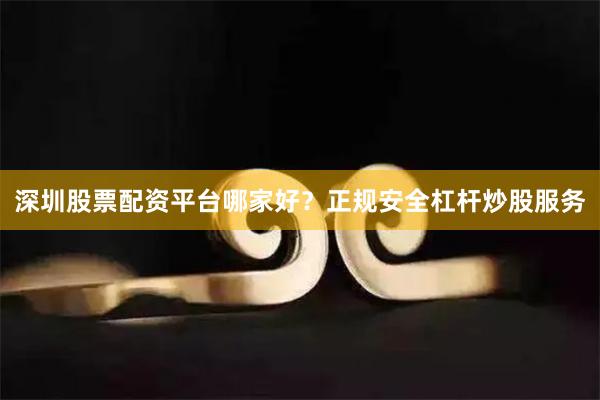 深圳股票配资平台哪家好？正规安全杠杆炒股服务
