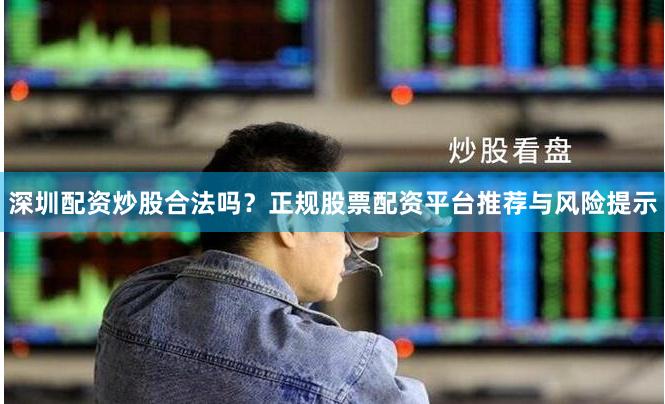 深圳配资炒股合法吗？正规股票配资平台推荐与风险提示