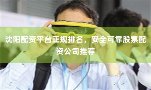 沈阳配资平台正规排名，安全可靠股票配资公司推荐