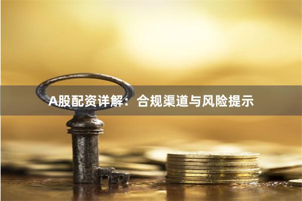A股配资详解：合规渠道与风险提示