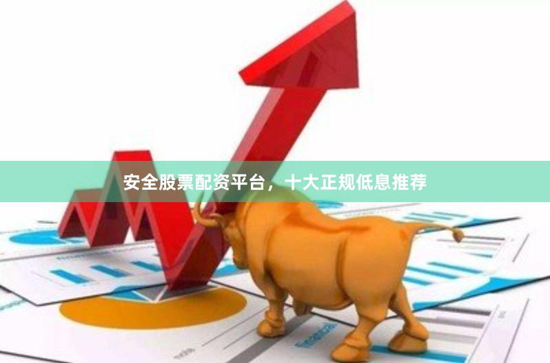 安全股票配资平台，十大正规低息推荐