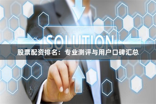 股票配资排名:专业测评与用户口碑汇总