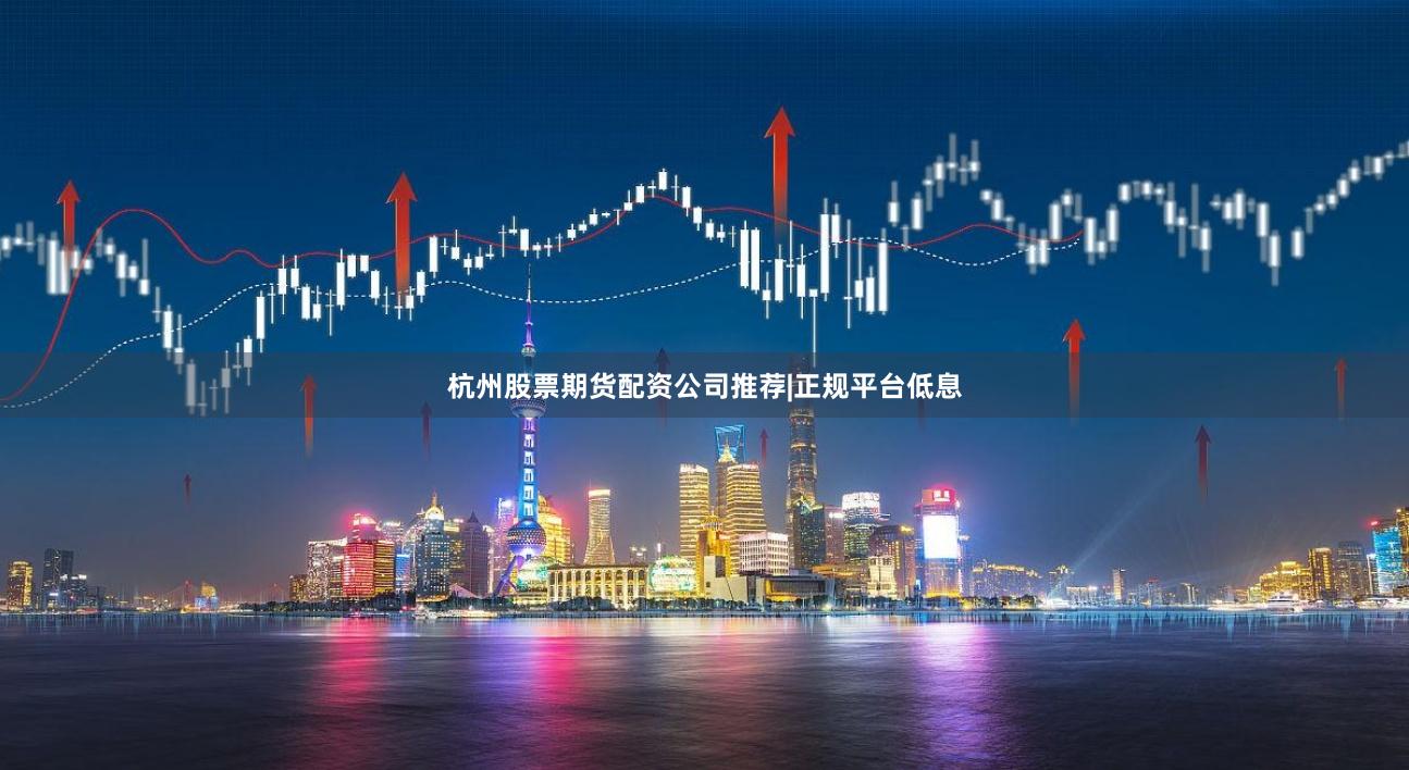 杭州股票期货配资公司推荐|正规平台低息