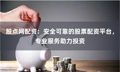 股点网配资：安全可靠的股票配资平台，专业服务助力投资