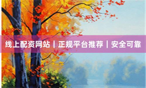 线上配资网站｜正规平台推荐｜安全可靠