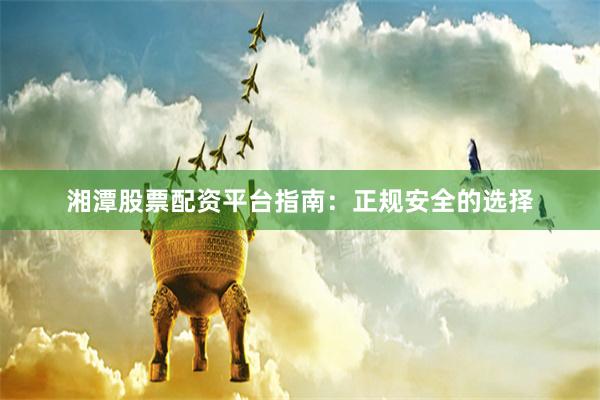 湘潭股票配资平台指南：正规安全的选择