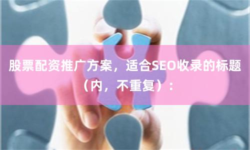 股票配资推广方案，适合SEO收录的标题（内，不重复）：