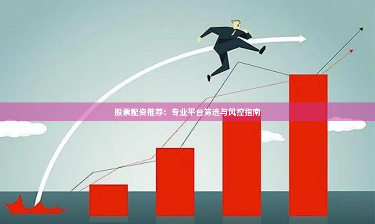 股票配资推荐：专业平台筛选与风控指南