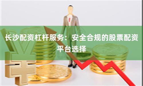 长沙配资杠杆服务：安全合规的股票配资平台选择