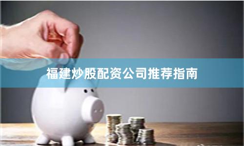 福建炒股配资公司推荐指南