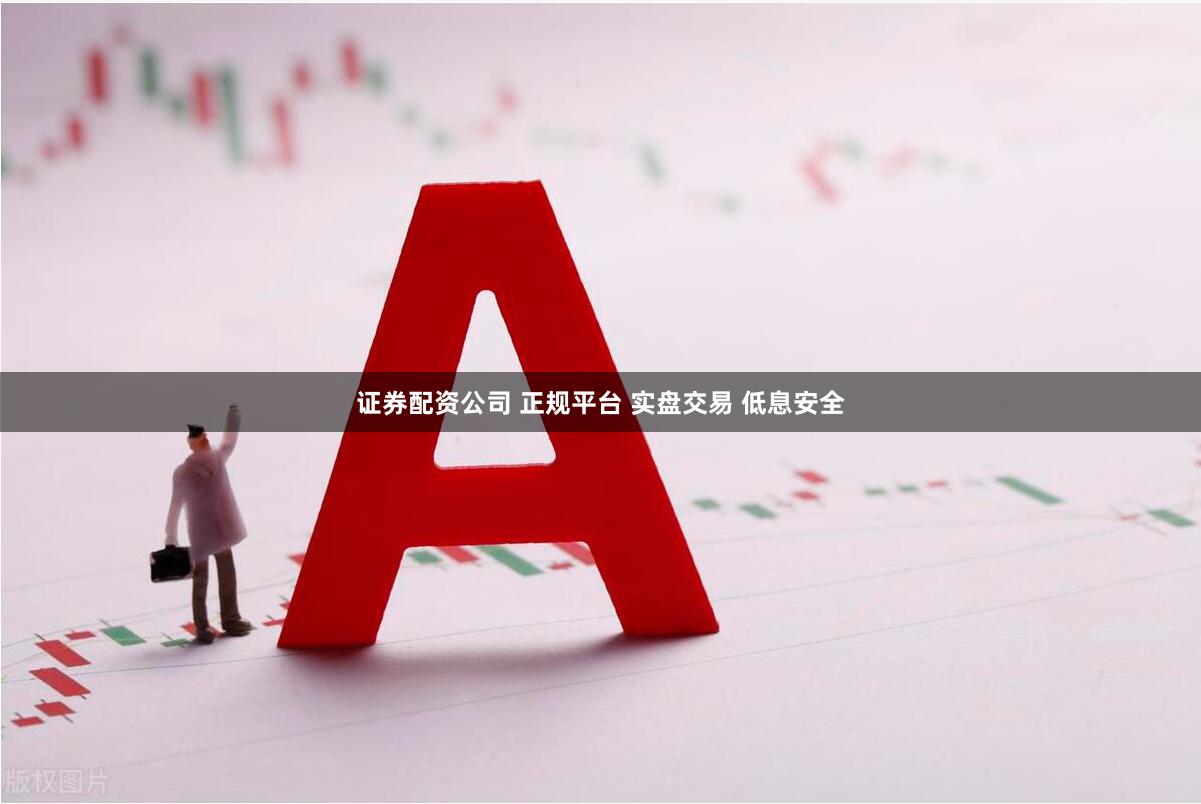 证券配资公司 正规平台 实盘交易 低息安全
