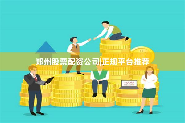 郑州股票配资公司|正规平台推荐