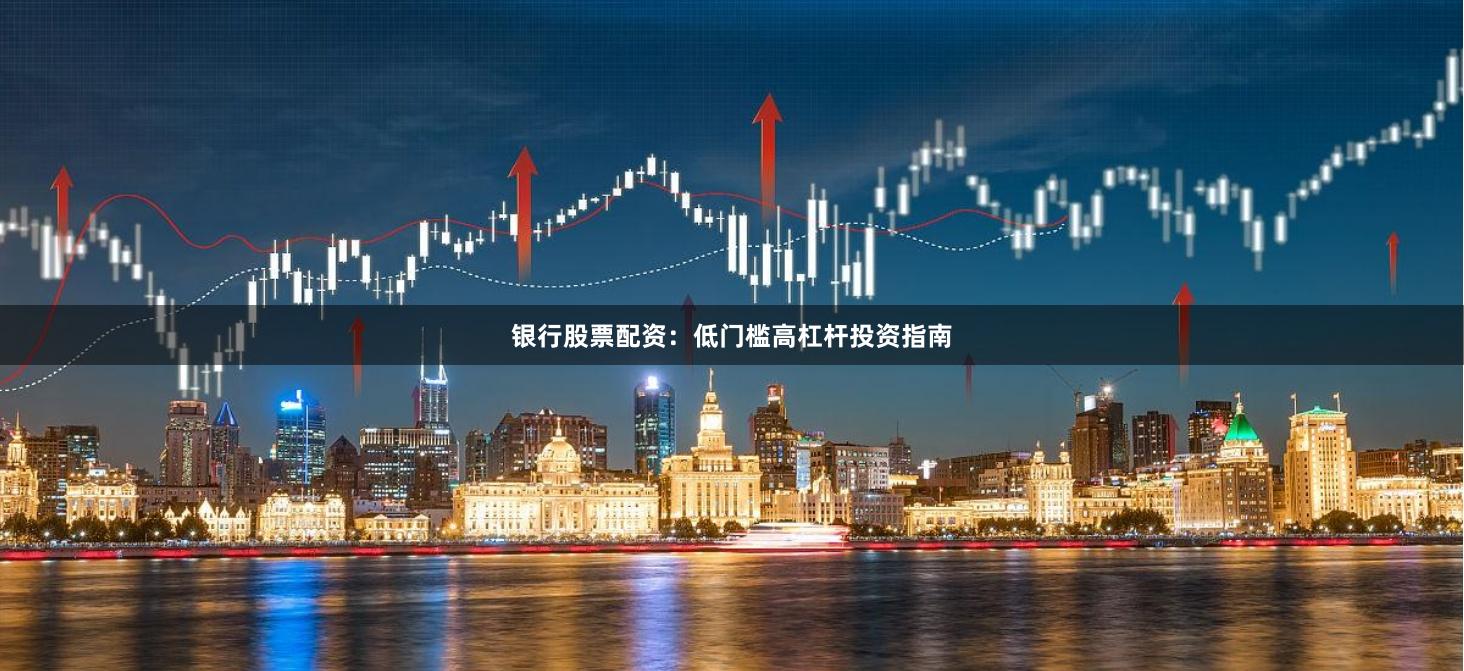 银行股票配资:低门槛高杠杆投资指南