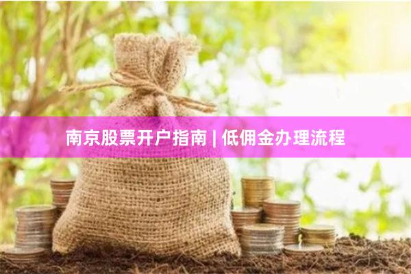 南京股票开户指南 | 低佣金办理流程