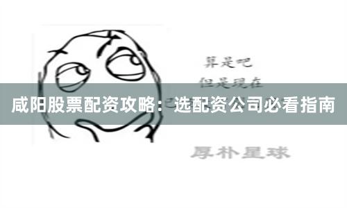 咸阳股票配资攻略:选配资公司必看指南